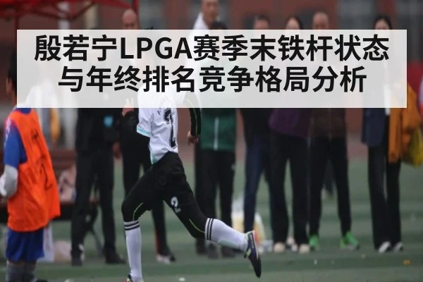 殷若宁LPGA赛季末铁杆状态与年终排名竞争格局分析