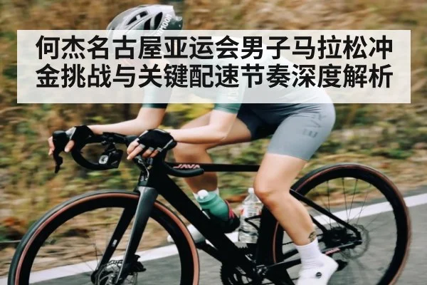 何杰名古屋亚运会男子马拉松冲金挑战与关键配速节奏深度解析
