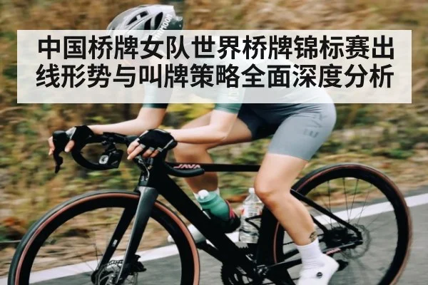中国桥牌女队世界桥牌锦标赛出线形势与叫牌策略全面深度分析