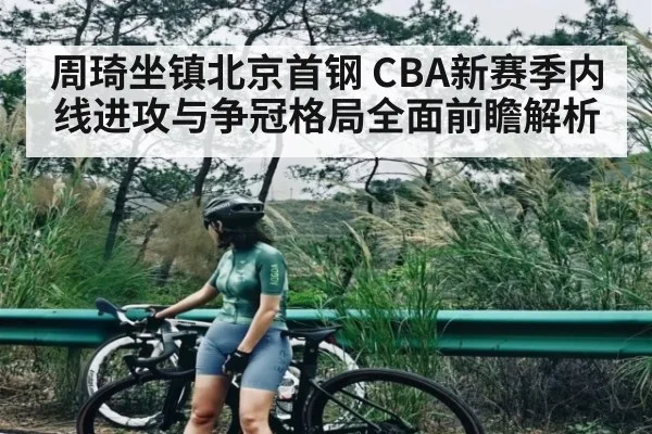 周琦坐镇北京首钢 CBA新赛季内线进攻与争冠格局全面前瞻解析