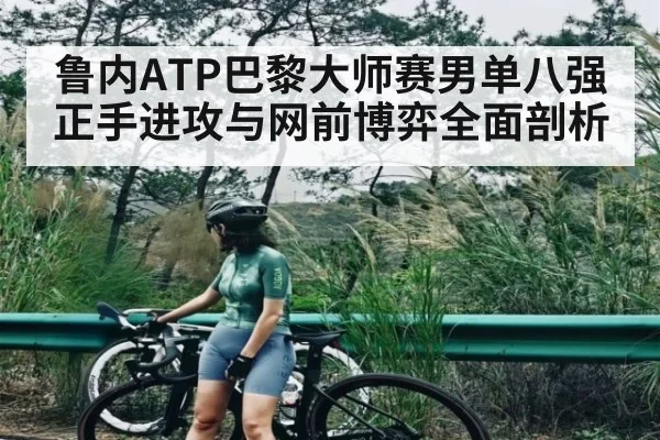 鲁内ATP巴黎大师赛男单八强正手进攻与网前博弈全面剖析
