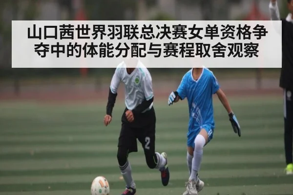 山口茜世界羽联总决赛女单资格争夺中的体能分配与赛程取舍观察