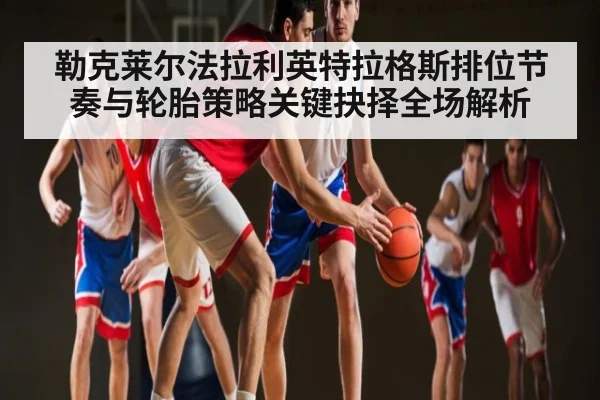 勒克莱尔法拉利英特拉格斯排位节奏与轮胎策略关键抉择全场解析